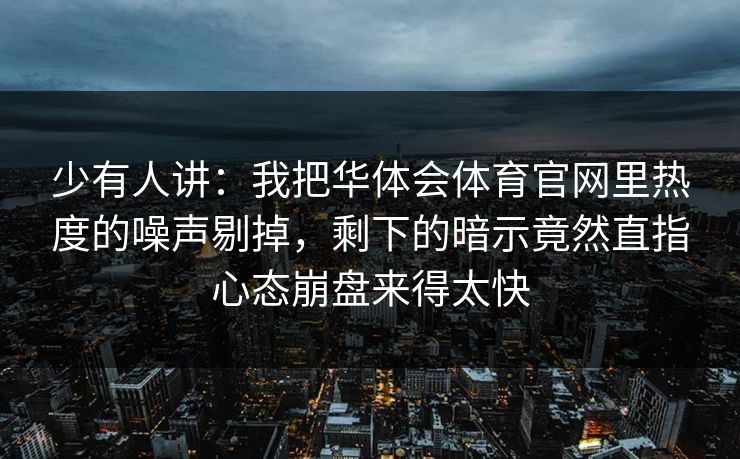 少有人讲：我把华体会体育官网里热度的噪声剔掉，剩下的暗示竟然直指心态崩盘来得太快