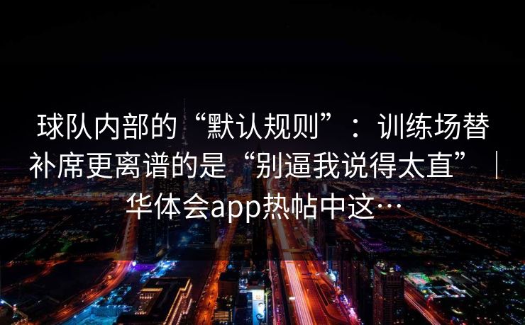 球队内部的“默认规则”：训练场替补席更离谱的是“别逼我说得太直”｜华体会app热帖中这…
