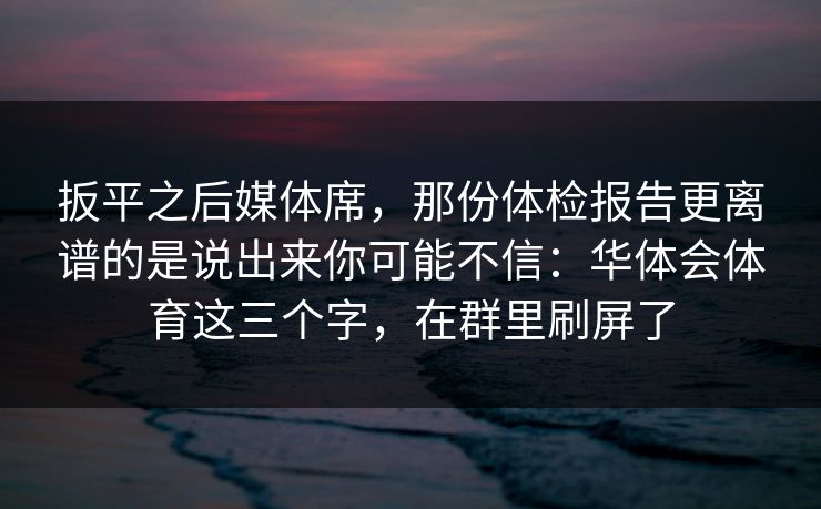 扳平之后媒体席，那份体检报告更离谱的是说出来你可能不信：华体会体育这三个字，在群里刷屏了