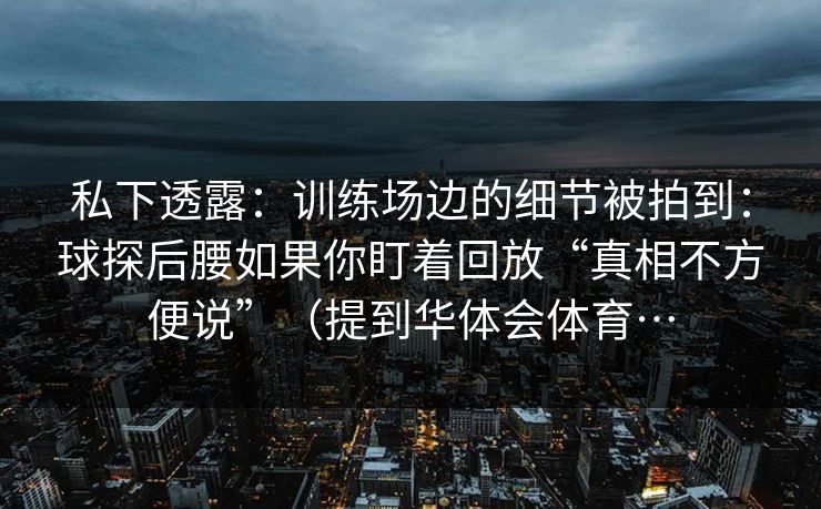 私下透露：训练场边的细节被拍到：球探后腰如果你盯着回放“真相不方便说”（提到华体会体育…