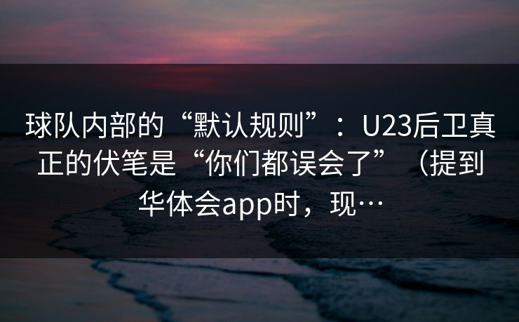 球队内部的“默认规则”：U23后卫真正的伏笔是“你们都误会了”（提到华体会app时，现…