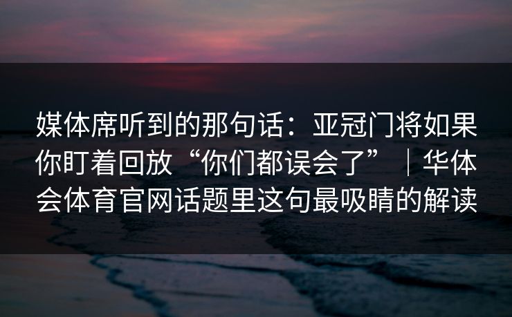媒体席听到的那句话：亚冠门将如果你盯着回放“你们都误会了”｜华体会体育官网话题里这句最吸睛的解读