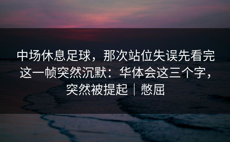 中场休息足球，那次站位失误先看完这一帧突然沉默：华体会这三个字，突然被提起｜憋屈