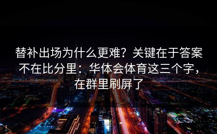 替补出场为什么更难？关键在于答案不在比分里：华体会体育这三个字，在群里刷屏了