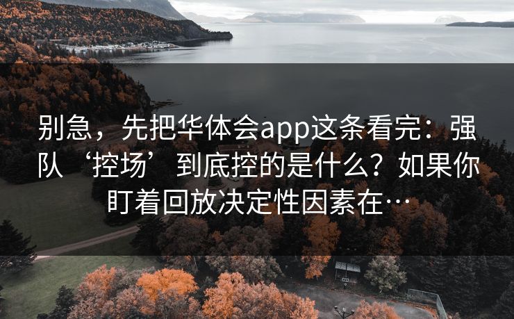 别急，先把华体会app这条看完：强队‘控场’到底控的是什么？如果你盯着回放决定性因素在…