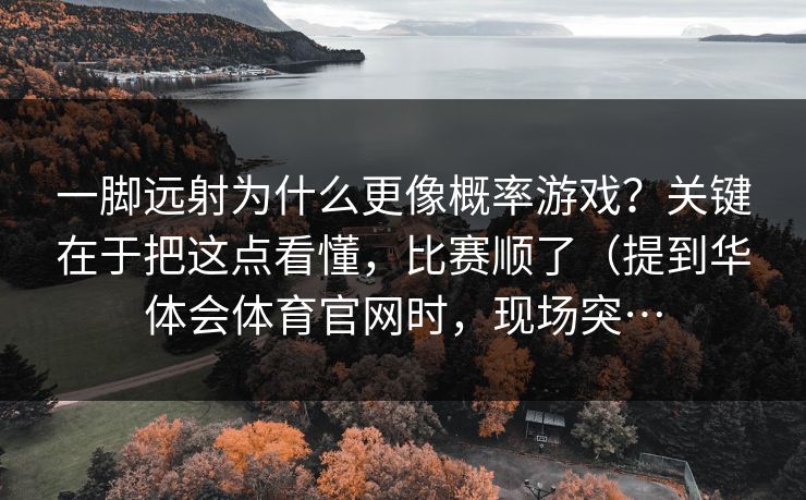 一脚远射为什么更像概率游戏？关键在于把这点看懂，比赛顺了（提到华体会体育官网时，现场突…