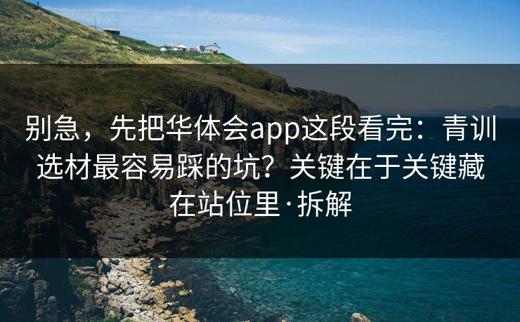 别急，先把华体会app这段看完：青训选材最容易踩的坑？关键在于关键藏在站位里·拆解