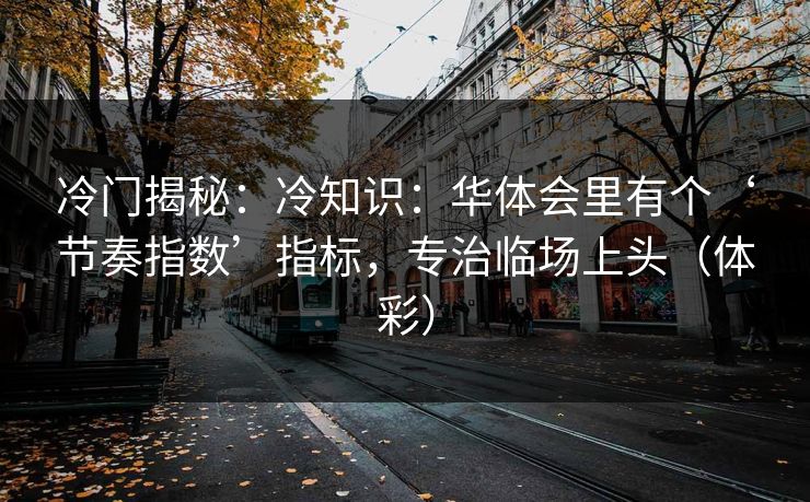 冷门揭秘：冷知识：华体会里有个‘节奏指数’指标，专治临场上头（体彩）
