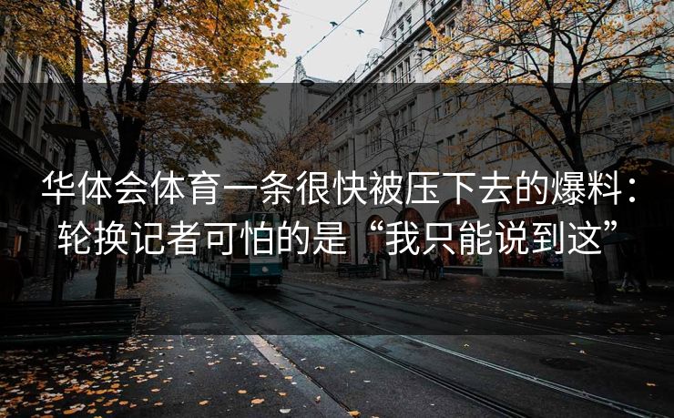 华体会体育一条很快被压下去的爆料：轮换记者可怕的是“我只能说到这”