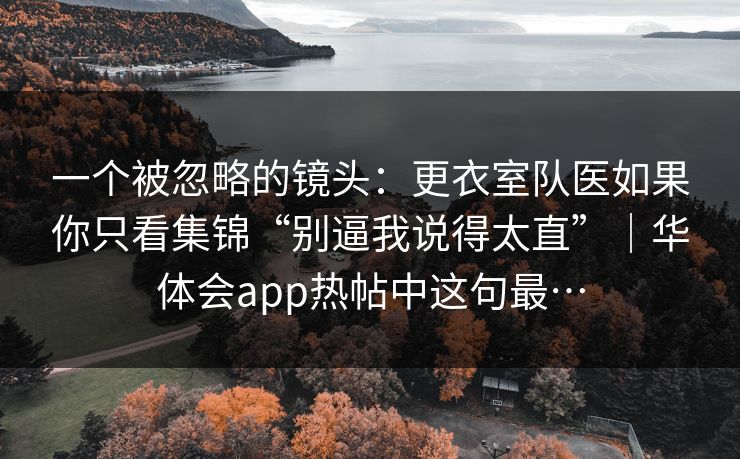一个被忽略的镜头：更衣室队医如果你只看集锦“别逼我说得太直”｜华体会app热帖中这句最…