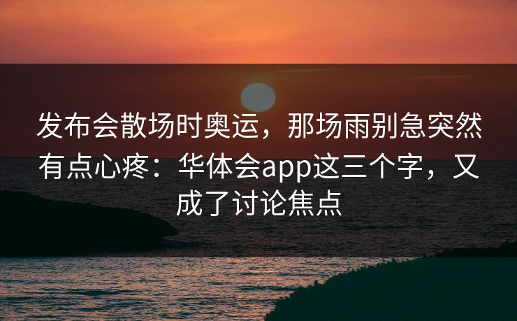 发布会散场时奥运，那场雨别急突然有点心疼：华体会app这三个字，又成了讨论焦点