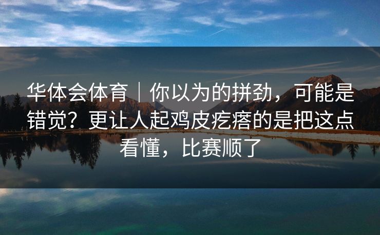 华体会体育｜你以为的拼劲，可能是错觉？更让人起鸡皮疙瘩的是把这点看懂，比赛顺了