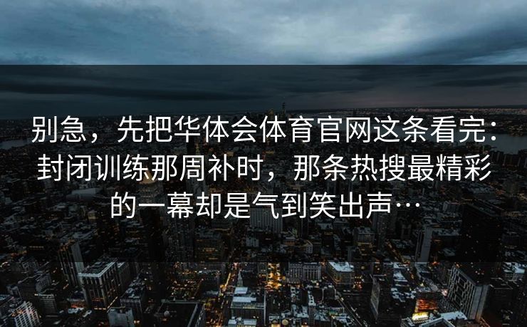 别急，先把华体会体育官网这条看完：封闭训练那周补时，那条热搜最精彩的一幕却是气到笑出声…