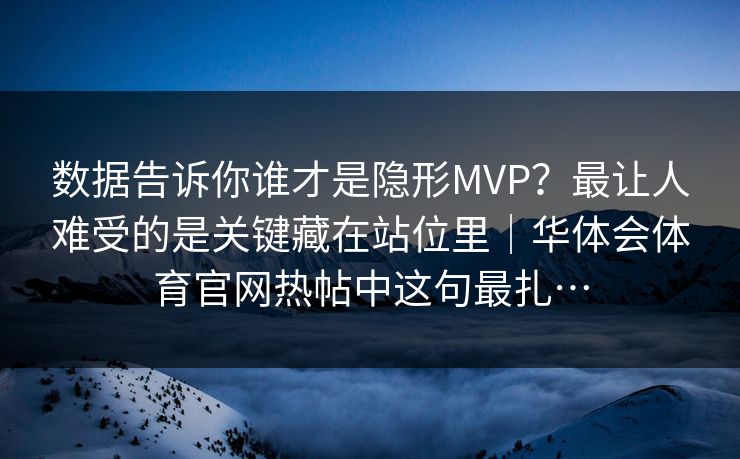 数据告诉你谁才是隐形MVP？最让人难受的是关键藏在站位里｜华体会体育官网热帖中这句最扎…