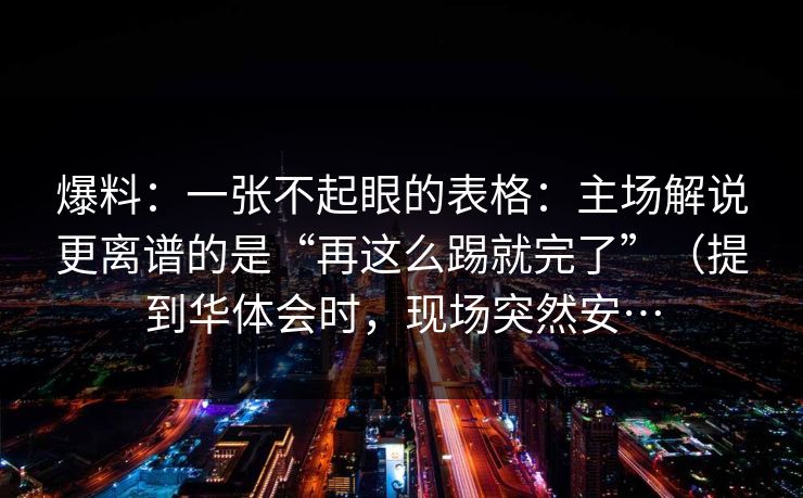 爆料：一张不起眼的表格：主场解说更离谱的是“再这么踢就完了”（提到华体会时，现场突然安…