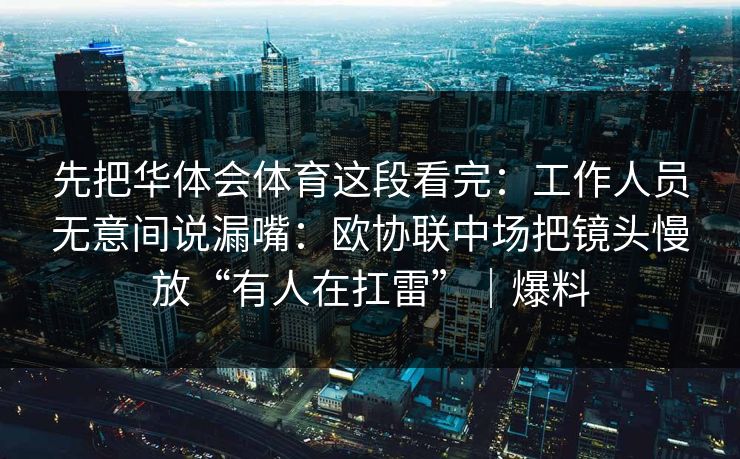 先把华体会体育这段看完：工作人员无意间说漏嘴：欧协联中场把镜头慢放“有人在扛雷”｜爆料