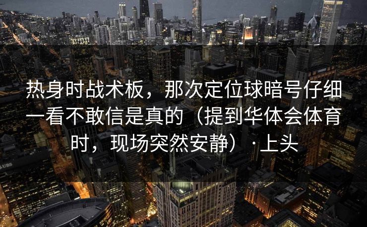 热身时战术板，那次定位球暗号仔细一看不敢信是真的（提到华体会体育时，现场突然安静）·上头