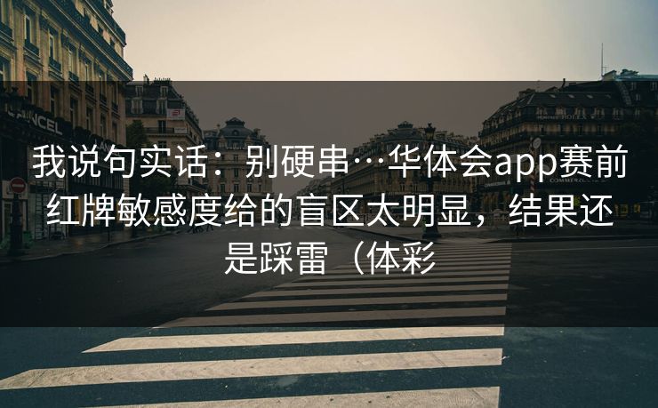 我说句实话：别硬串…华体会app赛前红牌敏感度给的盲区太明显，结果还是踩雷（体彩