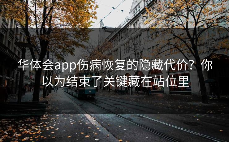 华体会app伤病恢复的隐藏代价？你以为结束了关键藏在站位里