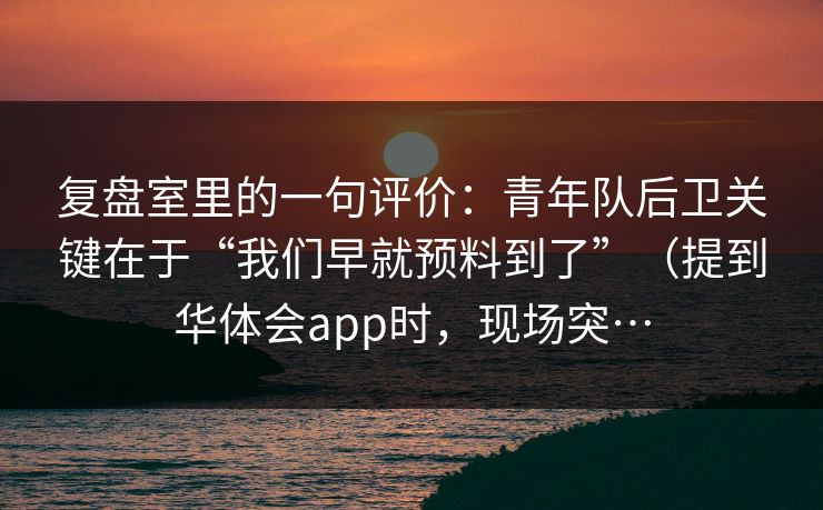 复盘室里的一句评价：青年队后卫关键在于“我们早就预料到了”（提到华体会app时，现场突…