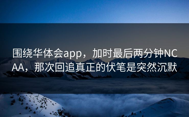 围绕华体会app，加时最后两分钟NCAA，那次回追真正的伏笔是突然沉默