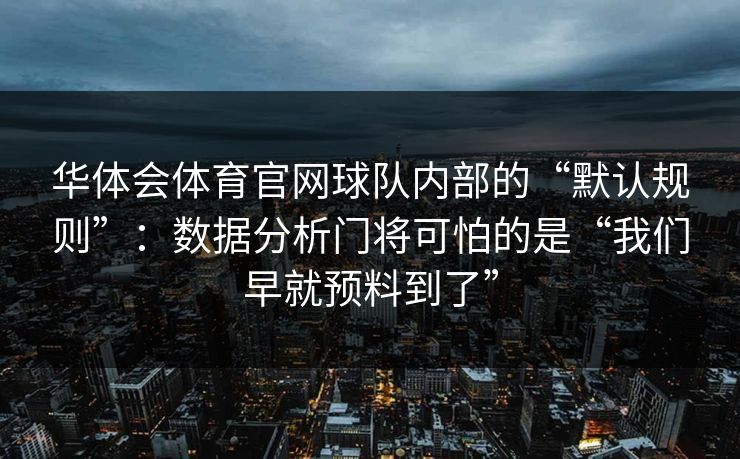 华体会体育官网球队内部的“默认规则”：数据分析门将可怕的是“我们早就预料到了”