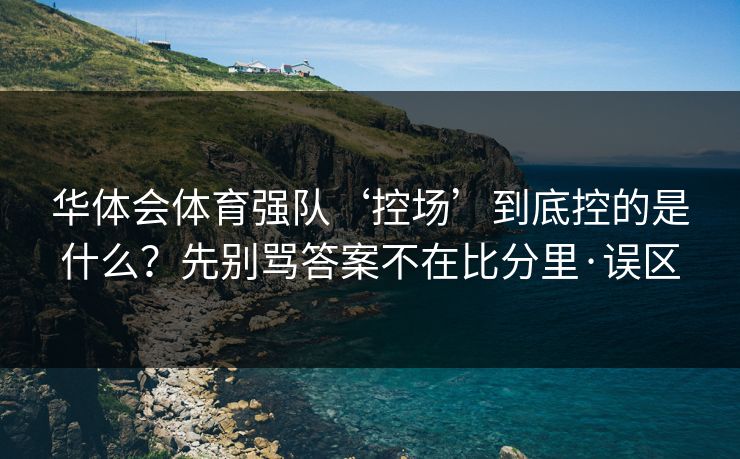 华体会体育强队‘控场’到底控的是什么？先别骂答案不在比分里·误区
