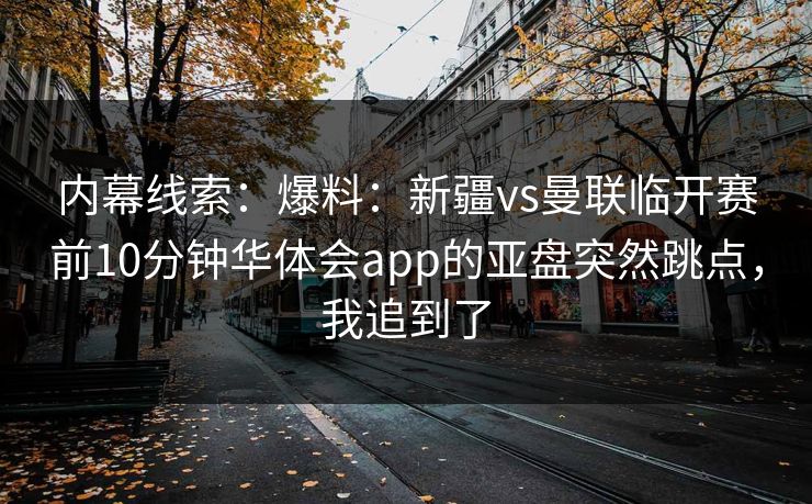 内幕线索：爆料：新疆vs曼联临开赛前10分钟华体会app的亚盘突然跳点，我追到了