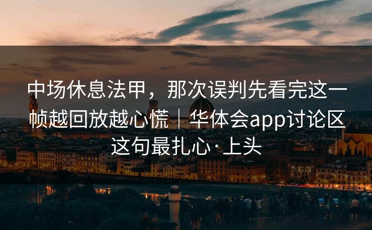 中场休息法甲，那次误判先看完这一帧越回放越心慌｜华体会app讨论区这句最扎心·上头