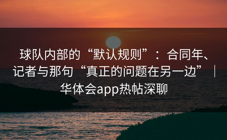 球队内部的“默认规则”：合同年、记者与那句“真正的问题在另一边”｜华体会app热帖深聊