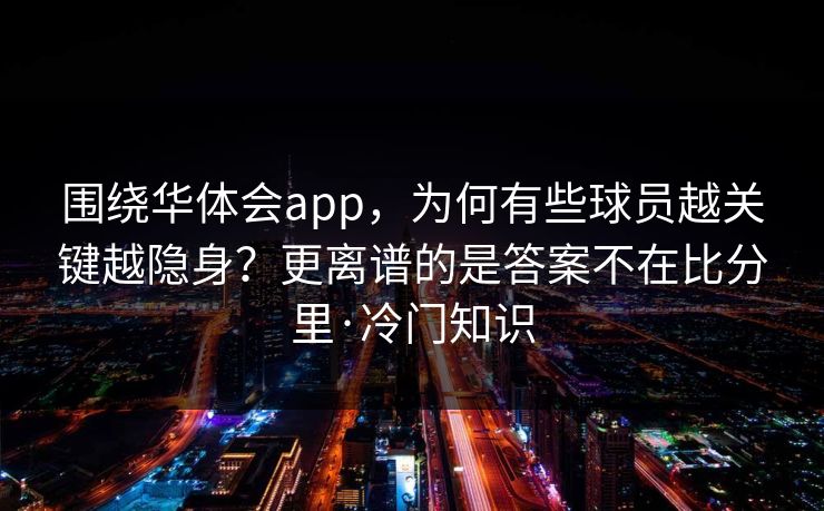 围绕华体会app，为何有些球员越关键越隐身？更离谱的是答案不在比分里·冷门知识