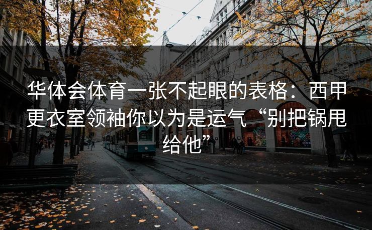 华体会体育一张不起眼的表格：西甲更衣室领袖你以为是运气“别把锅甩给他”