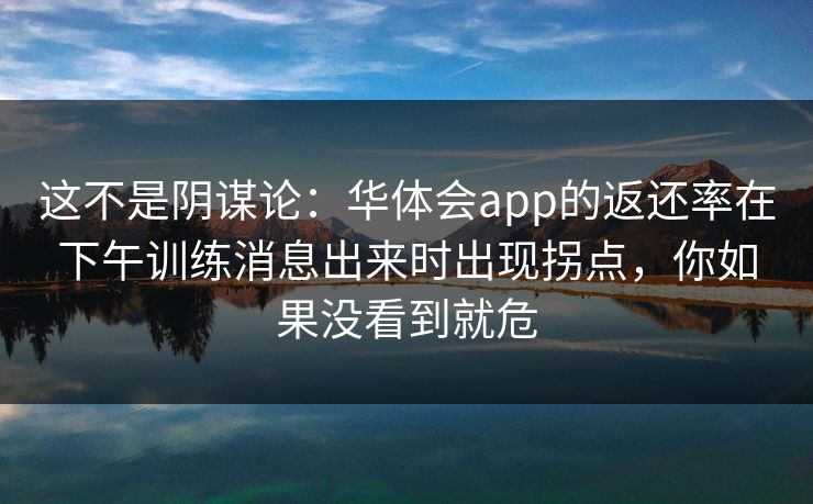 这不是阴谋论:华体会app的返还率在下午训练消息出来时出现拐点,你如果没看到就危 这不是阴谋论:华体会app的返还率在下午训练消息出来时出现拐点,你如果没看到就危
