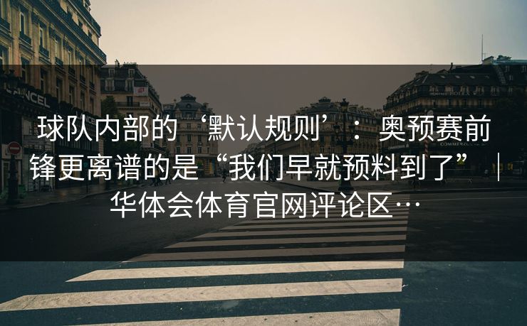 球队内部的‘默认规则’：奥预赛前锋更离谱的是“我们早就预料到了”｜华体会体育官网评论区…
