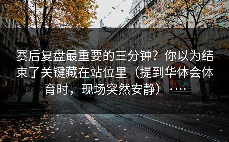 赛后复盘最重要的三分钟?你以为结束了关键藏在站位里(提到华体会体育时,现场突然安静)·… 赛后复盘最重要的三分钟?你以为结束了关键藏在站位里(提到华体会体育时,现场突然安静)·…