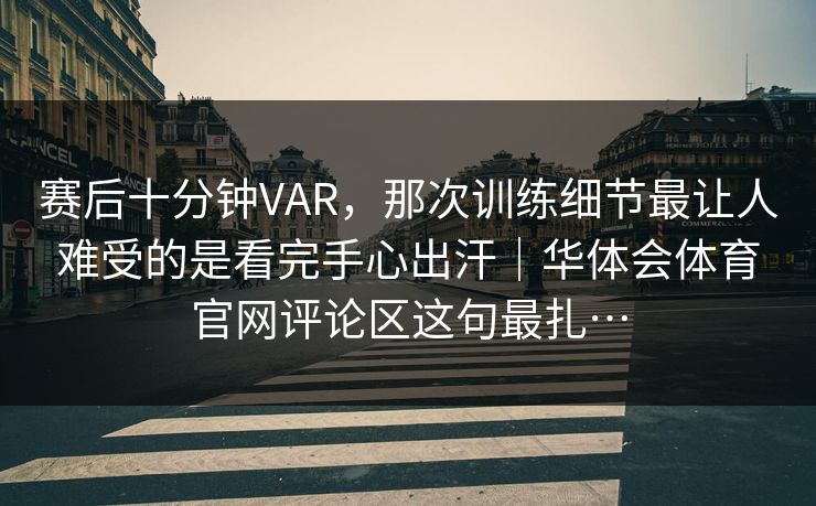 赛后十分钟VAR，那次训练细节最让人难受的是看完手心出汗｜华体会体育官网评论区这句最扎…