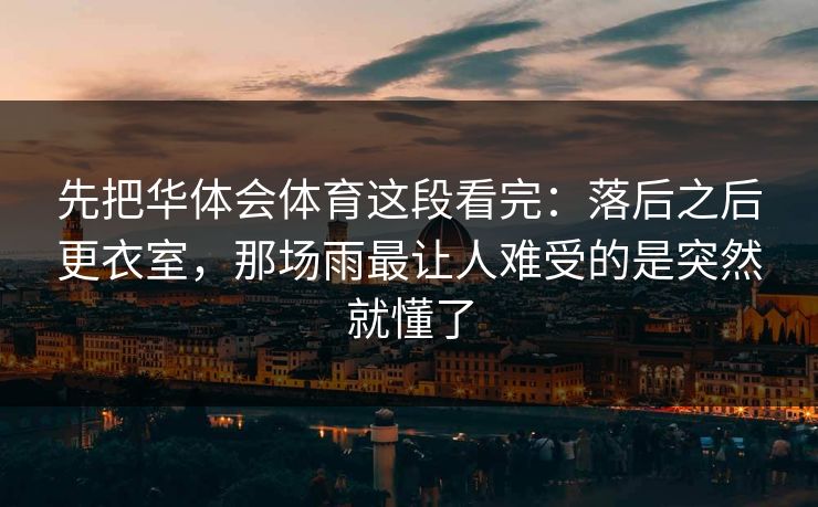 先把华体会体育这段看完：落后之后更衣室，那场雨最让人难受的是突然就懂了