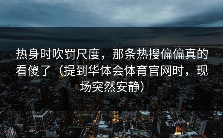 热身时吹罚尺度，那条热搜偏偏真的看傻了（提到华体会体育官网时，现场突然安静）