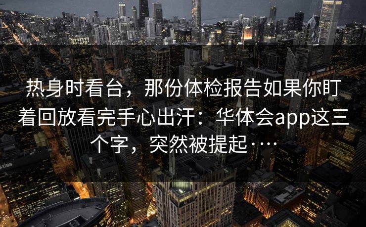 热身时看台，那份体检报告如果你盯着回放看完手心出汗：华体会app这三个字，突然被提起·…