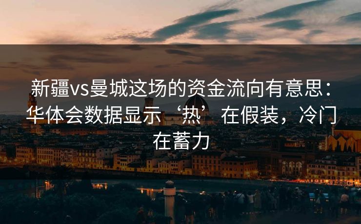 新疆vs曼城这场的资金流向有意思:华体会数据显示‘热’在假装,冷门在蓄力 新疆vs曼城这场的资金流向有意思:华体会数据显示‘热’在假装,冷门在蓄力