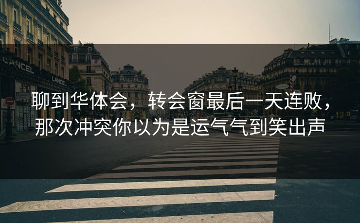 聊到华体会，转会窗最后一天连败，那次冲突你以为是运气气到笑出声