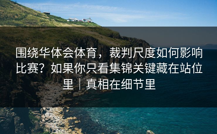 围绕华体会体育,裁判尺度如何影响比赛?如果你只看集锦关键藏在站位里|真相在细节里 围绕华体会体育,裁判尺度如何影响比赛?如果你只看集锦关键藏在站位里|真相在细节里