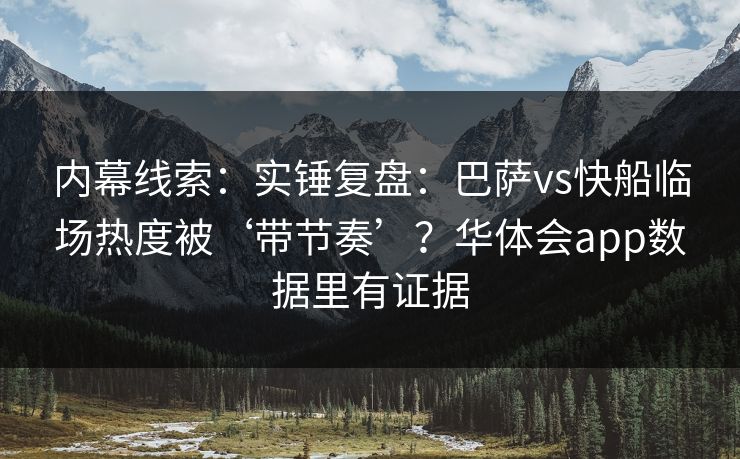 内幕线索：实锤复盘：巴萨vs快船临场热度被‘带节奏’？华体会app数据里有证据