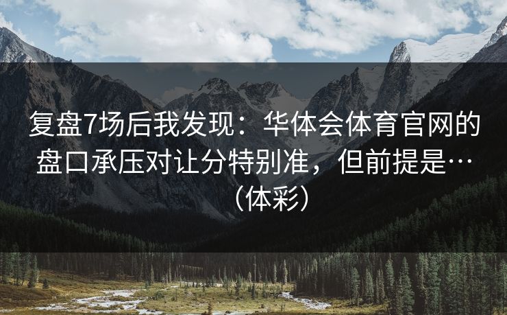复盘7场后我发现:华体会体育官网的盘口承压对让分特别准,但前提是…(体彩) 复盘7场后我发现:华体会体育官网的盘口承压对让分特别准,但前提是…(体彩)