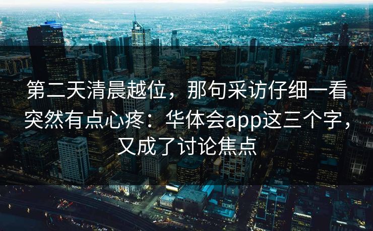 第二天清晨越位，那句采访仔细一看突然有点心疼：华体会app这三个字，又成了讨论焦点