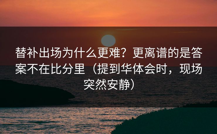 替补出场为什么更难？更离谱的是答案不在比分里（提到华体会时，现场突然安静）