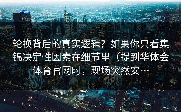轮换背后的真实逻辑？如果你只看集锦决定性因素在细节里（提到华体会体育官网时，现场突然安…