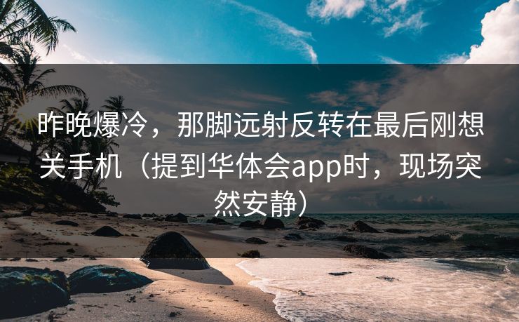昨晚爆冷，那脚远射反转在最后刚想关手机（提到华体会app时，现场突然安静）