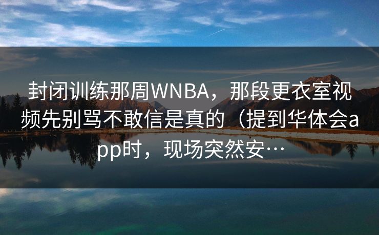 封闭训练那周WNBA，那段更衣室视频先别骂不敢信是真的（提到华体会app时，现场突然安…
