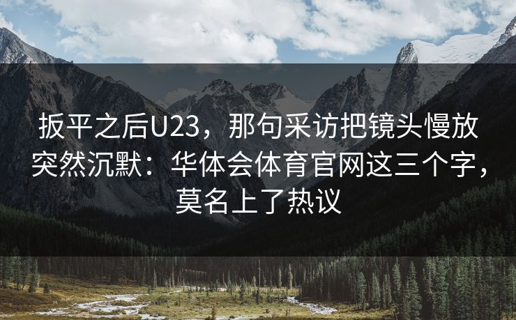 扳平之后U23,那句采访把镜头慢放突然沉默:华体会体育官网这三个字,莫名上了热议 扳平之后U23,那句采访把镜头慢放突然沉默:华体会体育官网这三个字,莫名上了热议